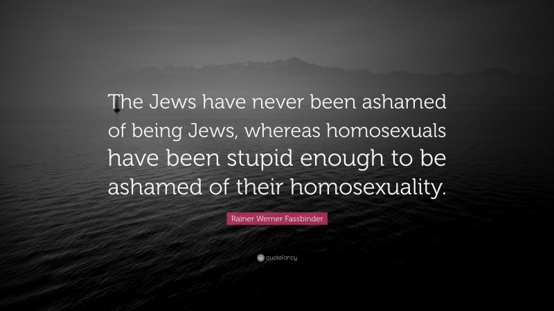 Rainer Werner Fassbinder Quote: “The Jews have never been ashamed of being Jews, whereas homosexuals have been stupid enough to be ashamed of their homosexuality.”