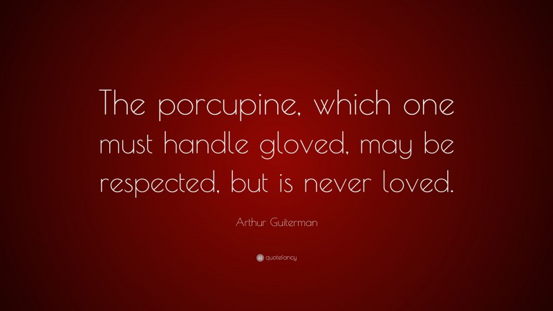 Arthur Guiterman Quote: “The porcupine, which one must handle gloved, may be respected, but is never loved.”