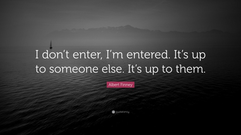 Albert Finney Quote: “I don’t enter, I’m entered. It’s up to someone else. It’s up to them.”