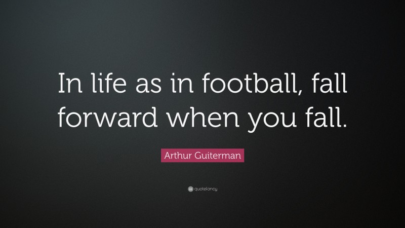 Arthur Guiterman Quote: “In life as in football, fall forward when you fall.”