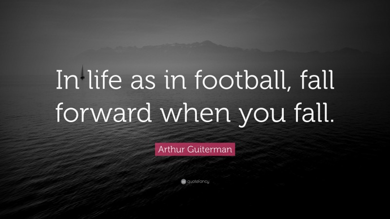 Arthur Guiterman Quote: “In life as in football, fall forward when you fall.”