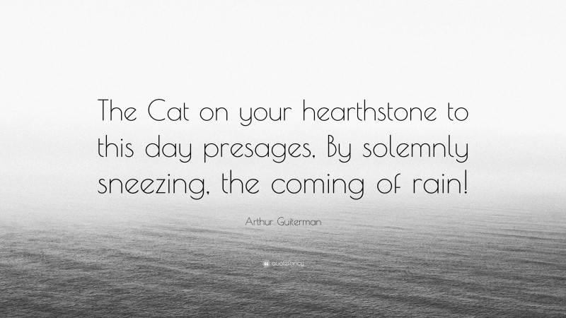 Arthur Guiterman Quote: “The Cat on your hearthstone to this day presages, By solemnly sneezing, the coming of rain!”
