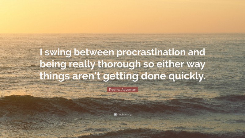 Freema Agyeman Quote: “I swing between procrastination and being really thorough so either way things aren’t getting done quickly.”