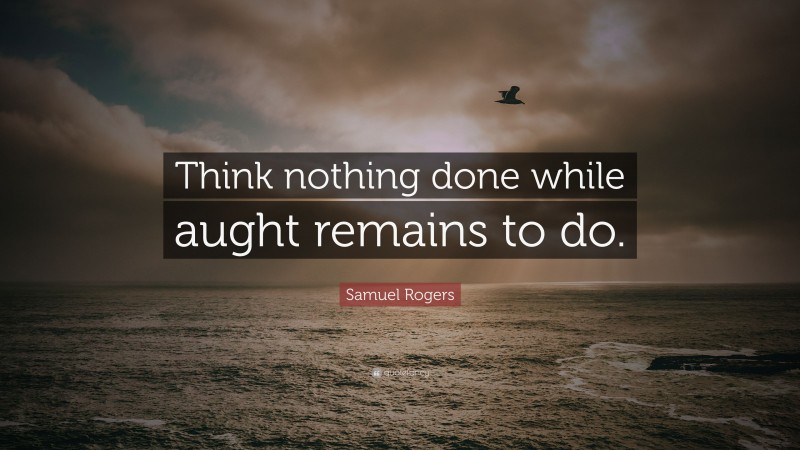 Samuel Rogers Quote: “Think nothing done while aught remains to do.”