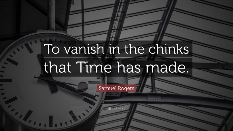 Samuel Rogers Quote: “To vanish in the chinks that Time has made.”