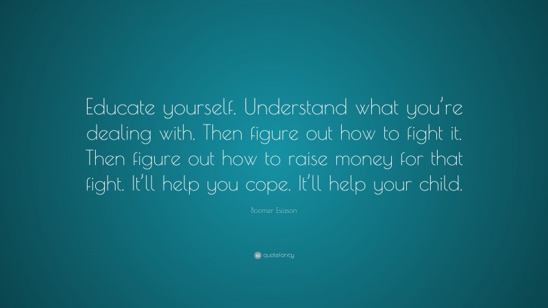 Boomer Esiason Quote: “Educate yourself. Understand what you’re dealing with. Then figure out how to fight it. Then figure out how to raise money for that fight. It’ll help you cope. It’ll help your child.”