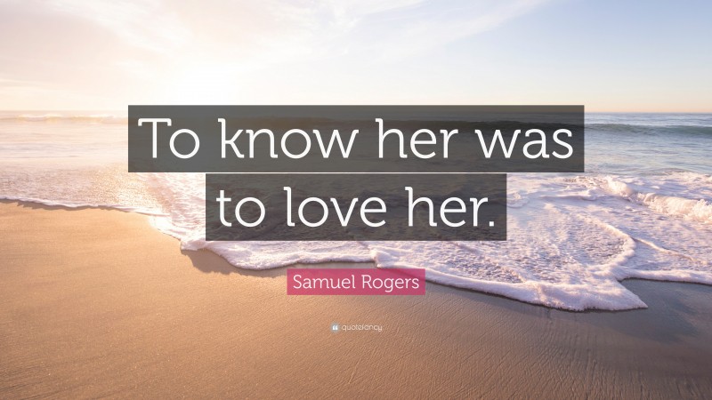 Samuel Rogers Quote: “To know her was to love her.”