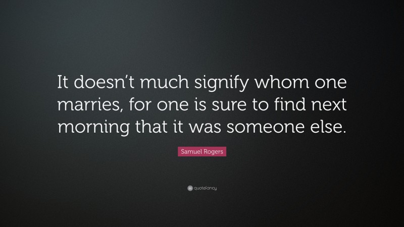 Samuel Rogers Quote: “It doesn’t much signify whom one marries, for one is sure to find next morning that it was someone else.”