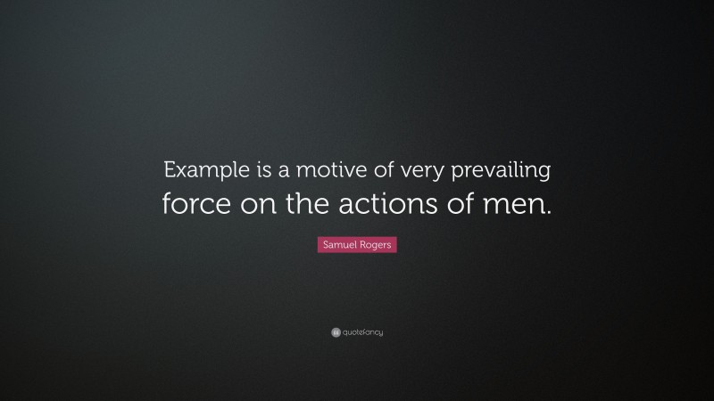 Samuel Rogers Quote: “Example is a motive of very prevailing force on the actions of men.”