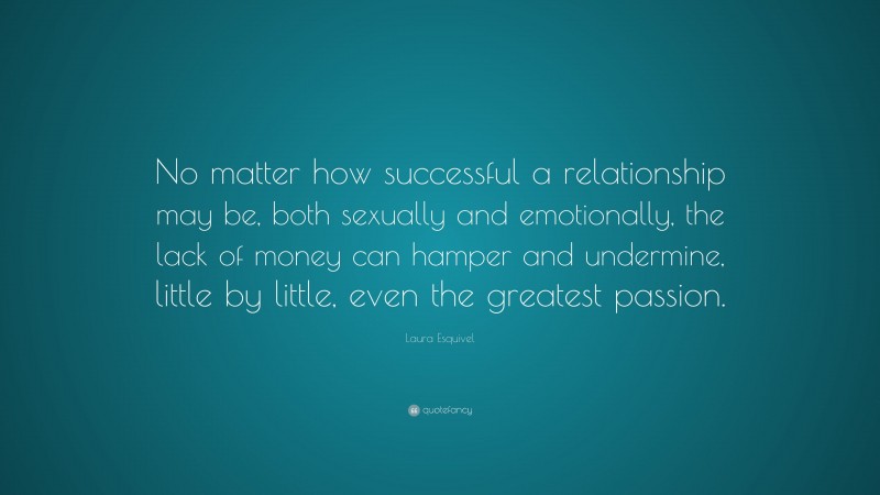 Laura Esquivel Quote: “No matter how successful a relationship may be, both sexually and emotionally, the lack of money can hamper and undermine, little by little, even the greatest passion.”
