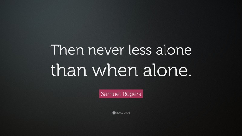 Samuel Rogers Quote: “Then never less alone than when alone.”