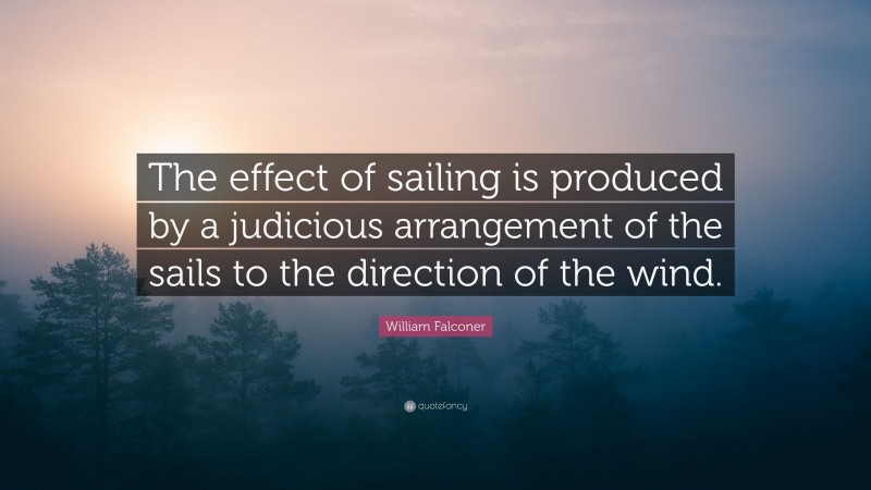 William Falconer Quote: “The effect of sailing is produced by a judicious arrangement of the sails to the direction of the wind.”