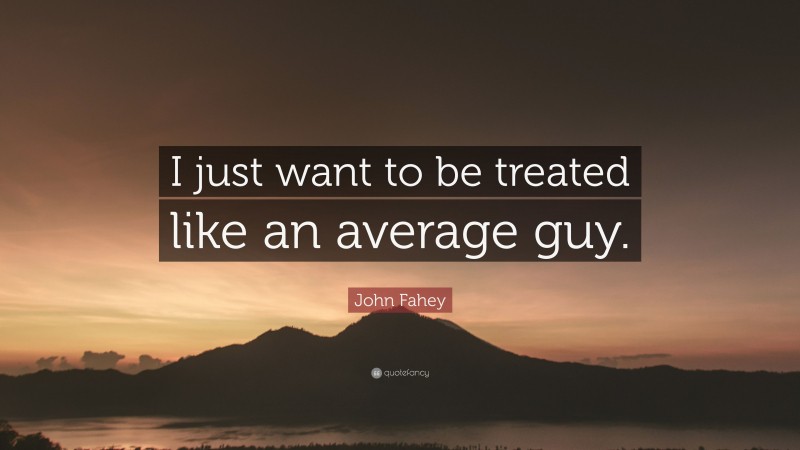 John Fahey Quote: “I just want to be treated like an average guy.”