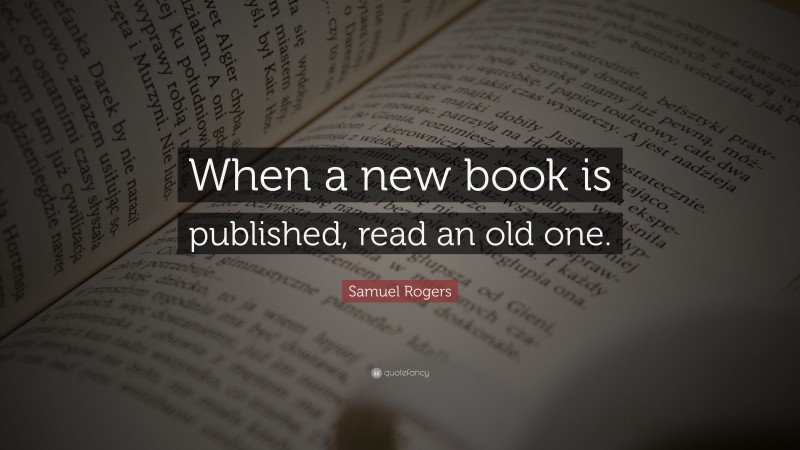 Samuel Rogers Quote: “When a new book is published, read an old one.”