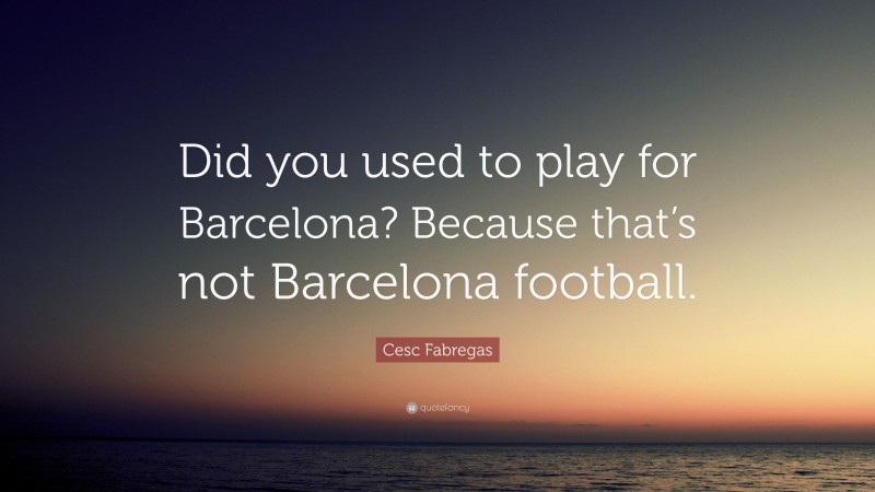 Cesc Fabregas Quote: “Did you used to play for Barcelona? Because that’s not Barcelona football.”