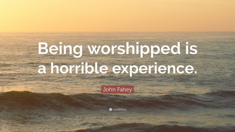 John Fahey Quote: “Being worshipped is a horrible experience.”