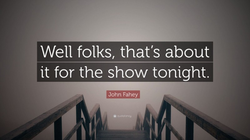 John Fahey Quote: “Well folks, that’s about it for the show tonight.”