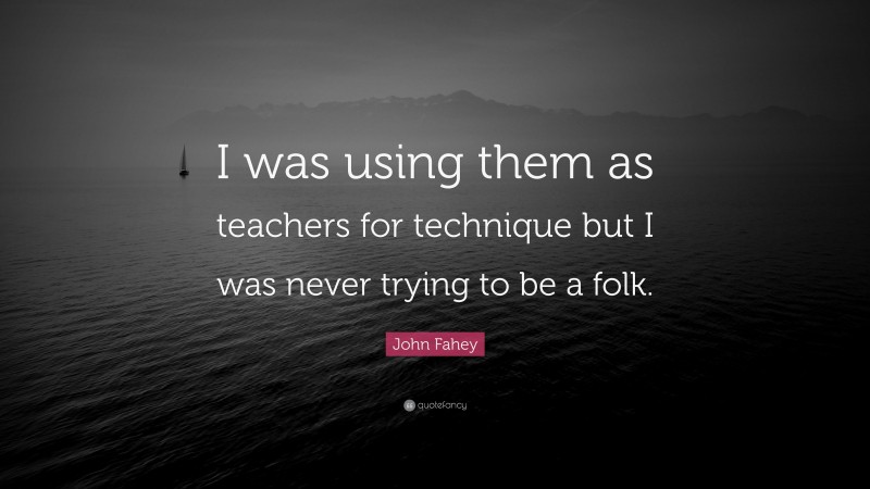 John Fahey Quote: “I was using them as teachers for technique but I was never trying to be a folk.”