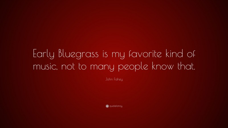 John Fahey Quote: “Early Bluegrass is my favorite kind of music, not to many people know that.”