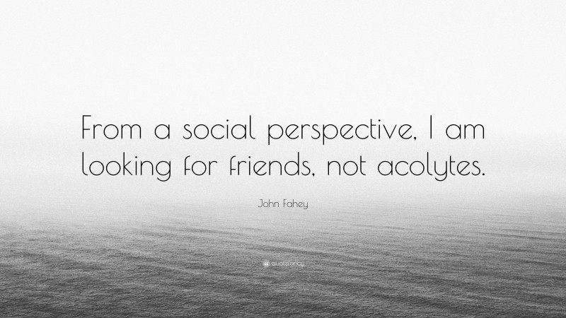 John Fahey Quote: “From a social perspective, I am looking for friends, not acolytes.”