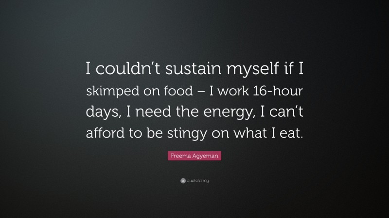 Freema Agyeman Quote: “I couldn’t sustain myself if I skimped on food – I work 16-hour days, I need the energy, I can’t afford to be stingy on what I eat.”