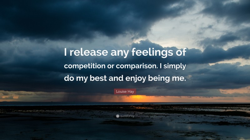 Louise Hay Quote: “I release any feelings of competition or comparison. I simply do my best and enjoy being me.”