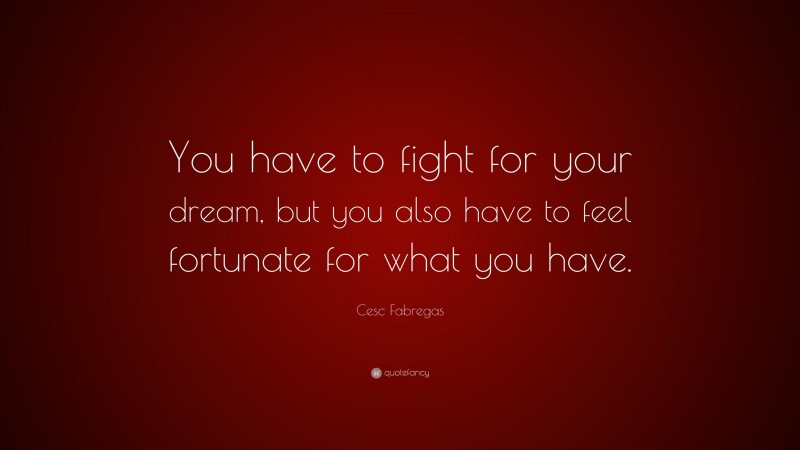 Cesc Fabregas Quote: “You have to fight for your dream, but you also have to feel fortunate for what you have.”
