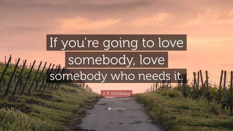 J. P. Donleavy Quote: “If you’re going to love somebody, love somebody who needs it.”