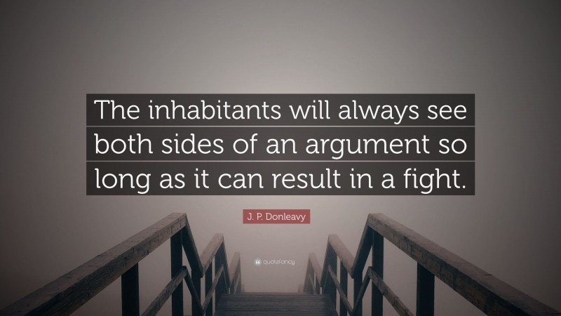 J. P. Donleavy Quote: “The inhabitants will always see both sides of an argument so long as it can result in a fight.”