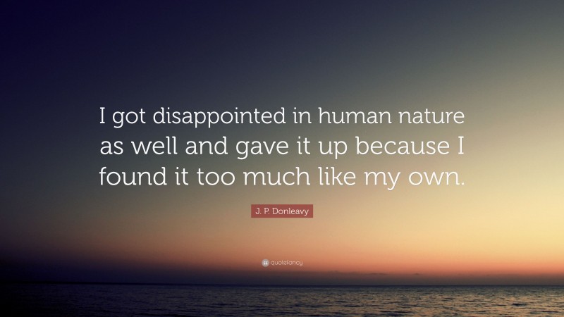 J. P. Donleavy Quote: “I got disappointed in human nature as well and gave it up because I found it too much like my own.”