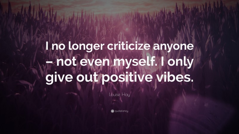 Louise Hay Quote: “I no longer criticize anyone – not even myself. I only give out positive vibes.”
