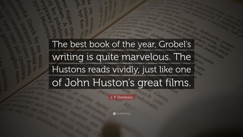 J. P. Donleavy Quote: “The best book of the year, Grobel’s writing is quite marvelous. The Hustons reads vividly, just like one of John Huston’s great films.”