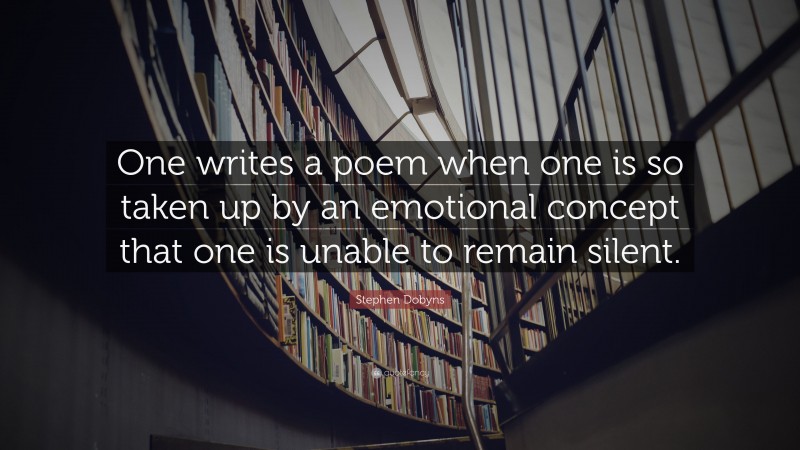 Stephen Dobyns Quote: “One writes a poem when one is so taken up by an emotional concept that one is unable to remain silent.”