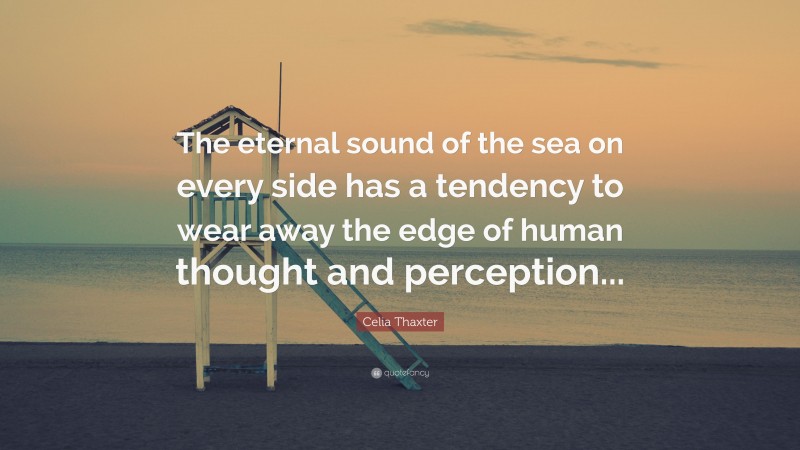 Celia Thaxter Quote: “The eternal sound of the sea on every side has a tendency to wear away the edge of human thought and perception...”