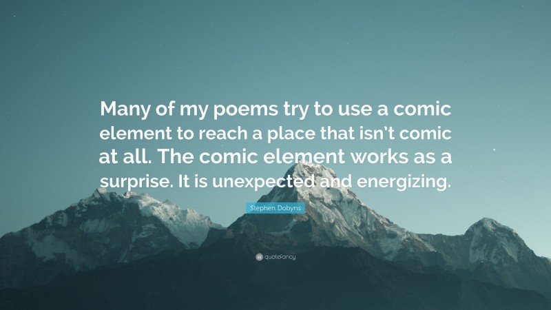 Stephen Dobyns Quote: “Many of my poems try to use a comic element to reach a place that isn’t comic at all. The comic element works as a surprise. It is unexpected and energizing.”