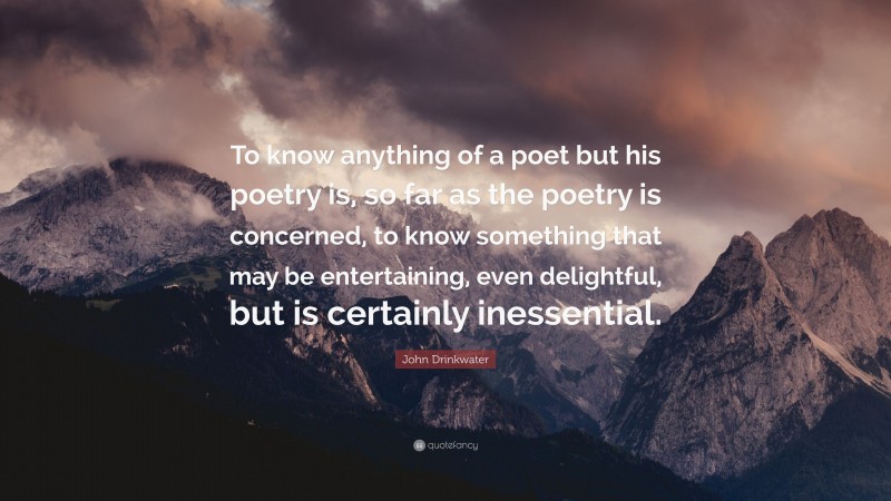 John Drinkwater Quote: “To know anything of a poet but his poetry is, so far as the poetry is concerned, to know something that may be entertaining, even delightful, but is certainly inessential.”