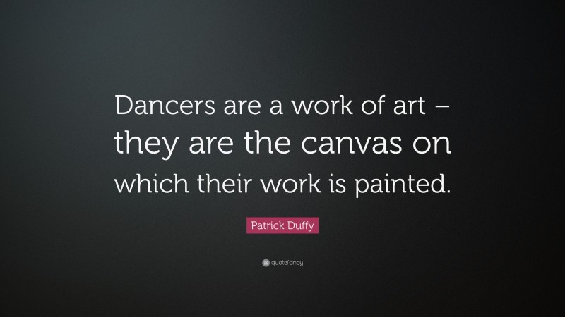 Patrick Duffy Quote: “Dancers are a work of art – they are the canvas on which their work is painted.”