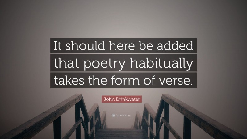 John Drinkwater Quote: “It should here be added that poetry habitually takes the form of verse.”