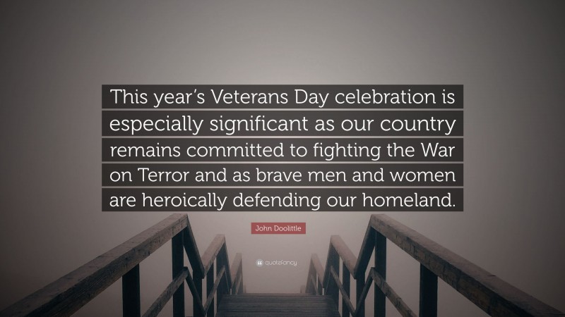 John Doolittle Quote: “This year’s Veterans Day celebration is especially significant as our country remains committed to fighting the War on Terror and as brave men and women are heroically defending our homeland.”
