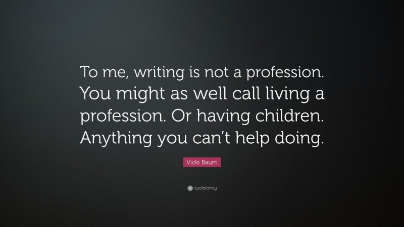 Vicki Baum Quote: “To me, writing is not a profession. You might as well call living a profession. Or having children. Anything you can’t help doing.”