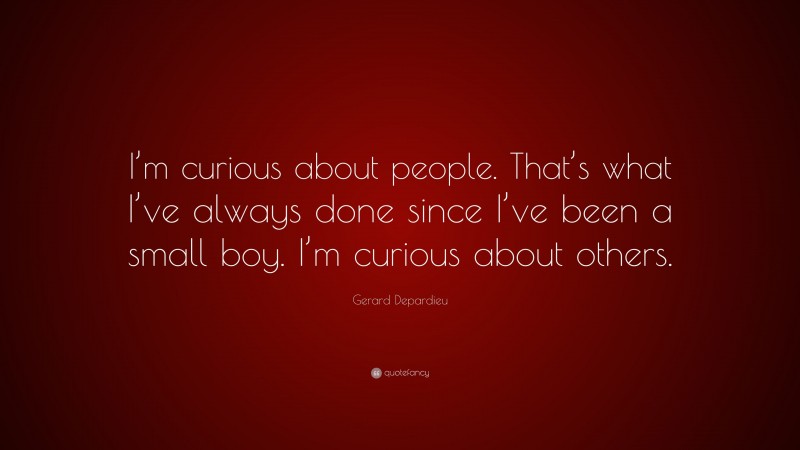 Gerard Depardieu Quote: “I’m curious about people. That’s what I’ve always done since I’ve been a small boy. I’m curious about others.”