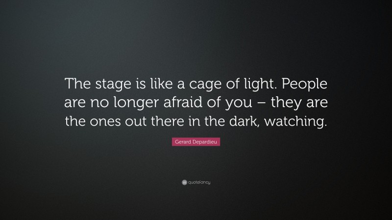 Gerard Depardieu Quote: “The stage is like a cage of light. People are no longer afraid of you – they are the ones out there in the dark, watching.”