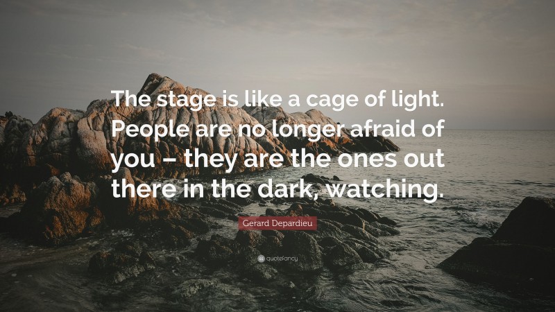 Gerard Depardieu Quote: “The stage is like a cage of light. People are no longer afraid of you – they are the ones out there in the dark, watching.”