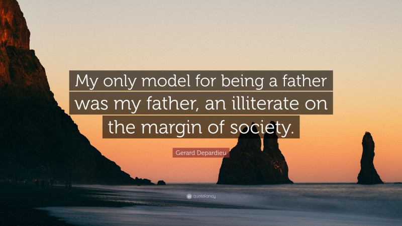 Gerard Depardieu Quote: “My only model for being a father was my father, an illiterate on the margin of society.”