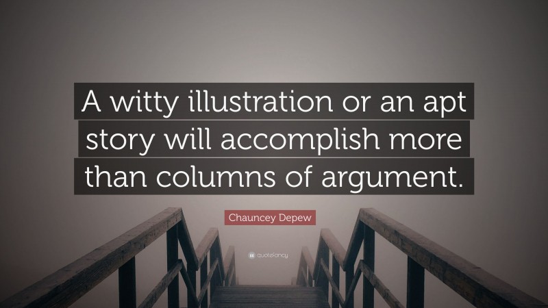 Chauncey Depew Quote: “A witty illustration or an apt story will accomplish more than columns of argument.”