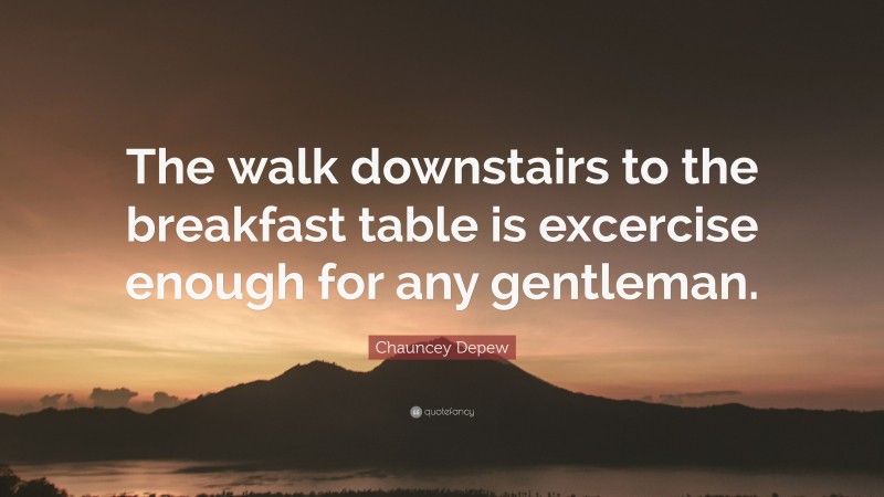 Chauncey Depew Quote: “The walk downstairs to the breakfast table is excercise enough for any gentleman.”