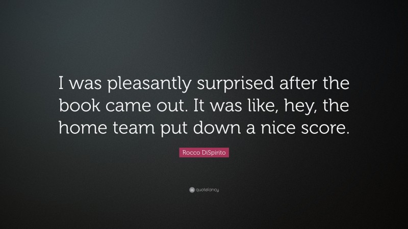Rocco DiSpirito Quote: “I was pleasantly surprised after the book came out. It was like, hey, the home team put down a nice score.”
