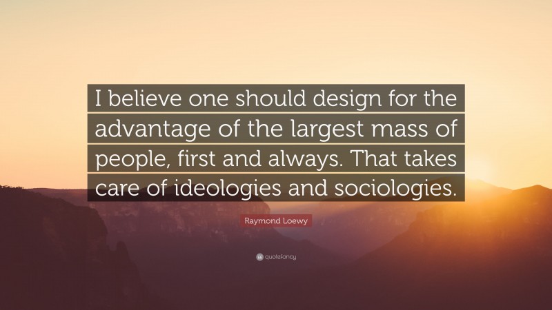 Raymond Loewy Quote: “I believe one should design for the advantage of the largest mass of people, first and always. That takes care of ideologies and sociologies.”