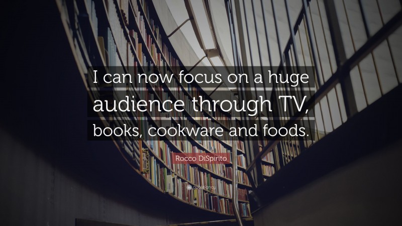 Rocco DiSpirito Quote: “I can now focus on a huge audience through TV, books, cookware and foods.”