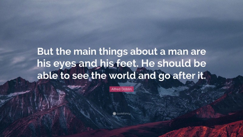 Alfred Döblin Quote: “But the main things about a man are his eyes and his feet. He should be able to see the world and go after it.”